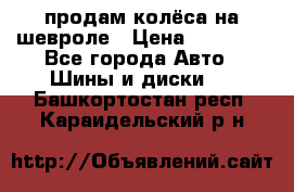 продам колёса на шевроле › Цена ­ 10 000 - Все города Авто » Шины и диски   . Башкортостан респ.,Караидельский р-н